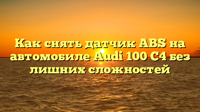 Как снять датчик ABS на автомобиле Audi 100 C4 без лишних сложностей
