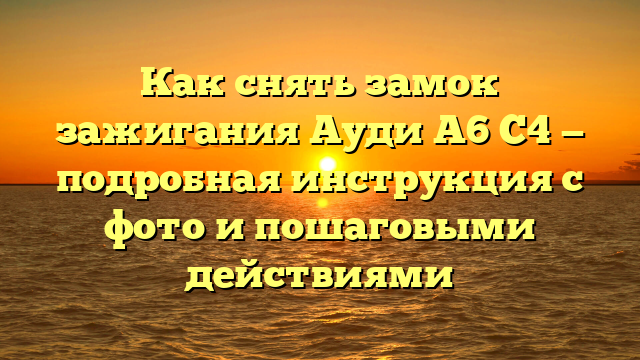 Как снять замок зажигания Ауди А6 С4 — подробная инструкция с фото и пошаговыми действиями