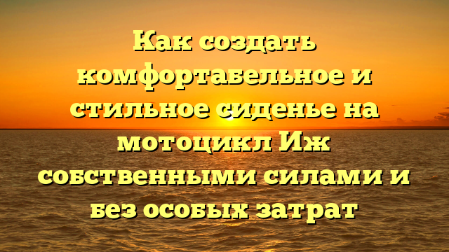 Как создать комфортабельное и стильное сиденье на мотоцикл Иж собственными силами и без особых затрат