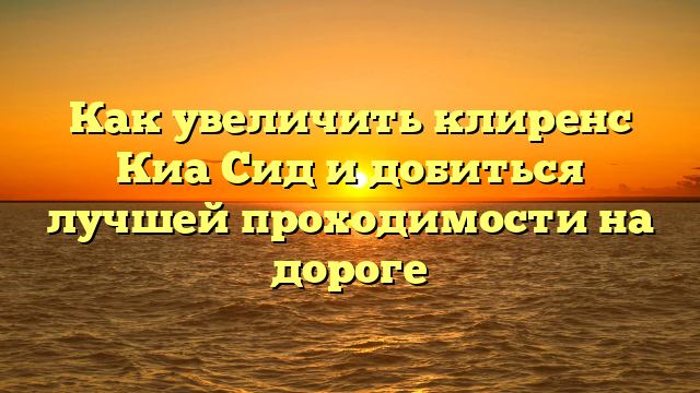 Как увеличить клиренс Киа Сид и добиться лучшей проходимости на дороге