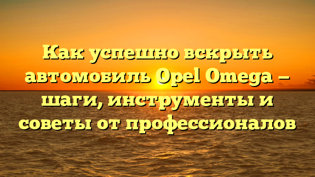 Как успешно вскрыть автомобиль Opel Omega — шаги, инструменты и советы от профессионалов