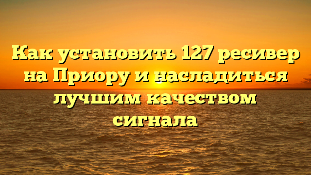 Как установить 127 ресивер на Приору и насладиться лучшим качеством сигнала