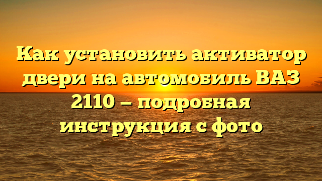 Как установить активатор двери на автомобиль ВАЗ 2110 — подробная инструкция с фото