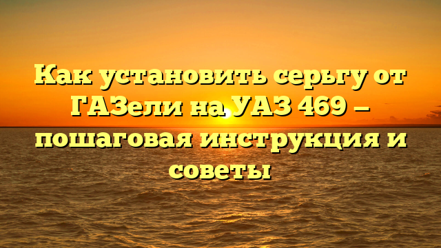 Как установить серьгу от ГАЗели на УАЗ 469 — пошаговая инструкция и советы