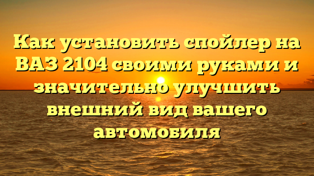 Как установить спойлер на ВАЗ 2104 своими руками и значительно улучшить внешний вид вашего автомобиля