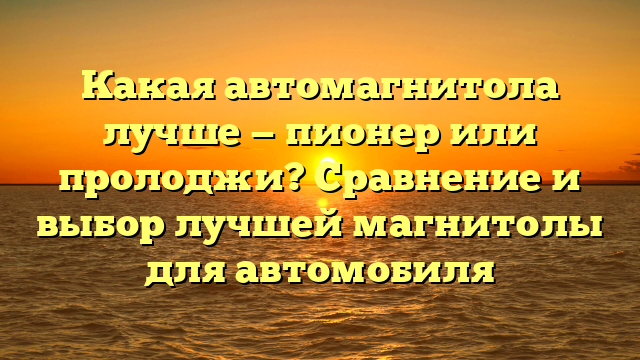 Какая автомагнитола лучше — пионер или пролоджи? Сравнение и выбор лучшей магнитолы для автомобиля