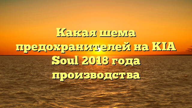 Какая шема предохранителей на KIA Soul 2018 года производства