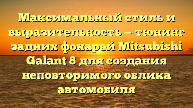 Максимальный стиль и выразительность — тюнинг задних фонарей Mitsubishi Galant 8 для создания неповторимого облика автомобиля