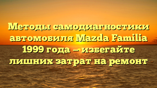 Методы самодиагностики автомобиля Mazda Familia 1999 года — избегайте лишних затрат на ремонт