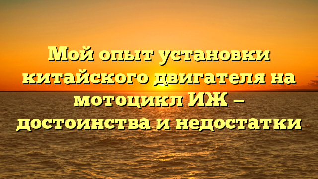Мой опыт установки китайского двигателя на мотоцикл ИЖ — достоинства и недостатки