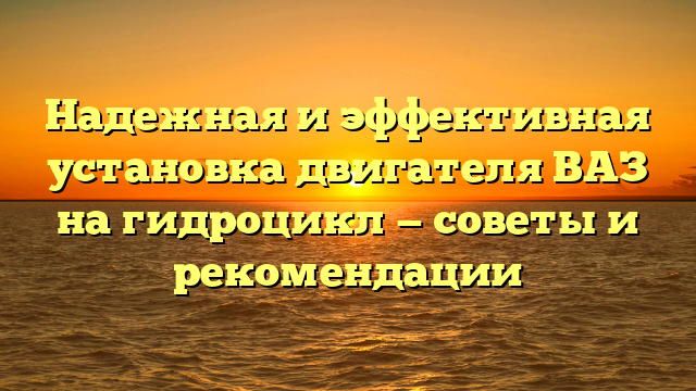 Надежная и эффективная установка двигателя ВАЗ на гидроцикл — советы и рекомендации