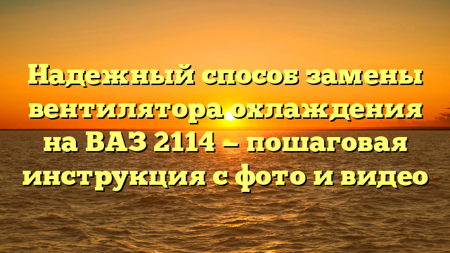 Надежный способ замены вентилятора охлаждения на ВАЗ 2114 — пошаговая инструкция с фото и видео