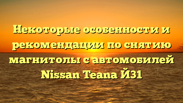 Некоторые особенности и рекомендации по снятию магнитолы c автомобилей Nissan Teana Й31