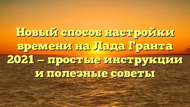 Новый способ настройки времени на Лада Гранта 2021 — простые инструкции и полезные советы