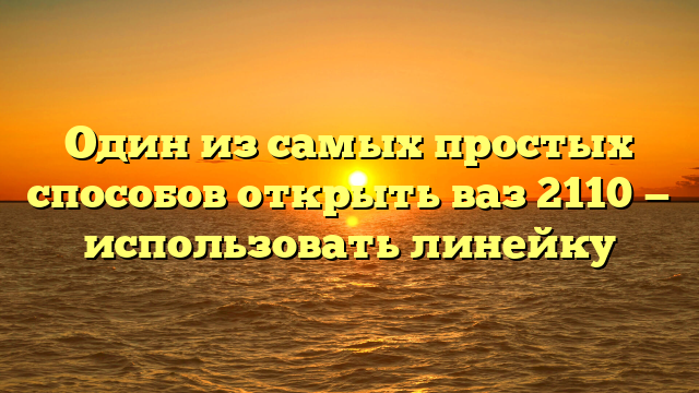 Один из самых простых способов открыть ваз 2110 — использовать линейку