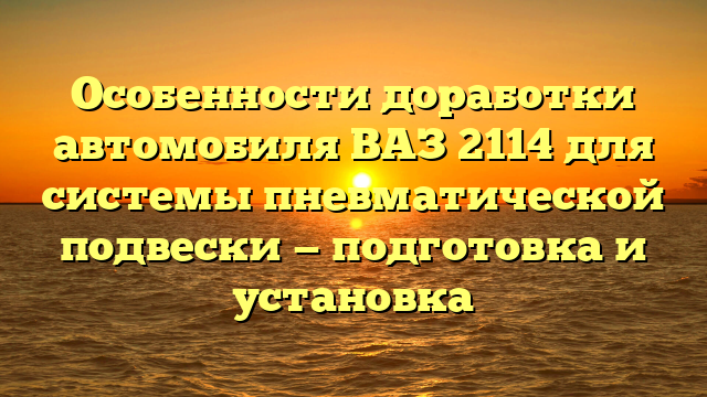 Особенности доработки автомобиля ВАЗ 2114 для системы пневматической подвески — подготовка и установка