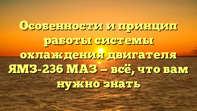 Особенности и принцип работы системы охлаждения двигателя ЯМЗ-236 МАЗ — всё, что вам нужно знать