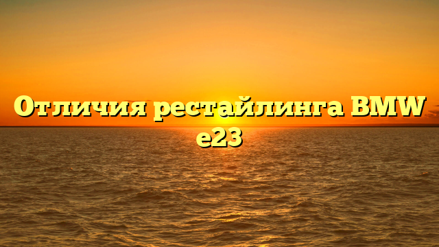 Отличия рестайлинга BMW е23