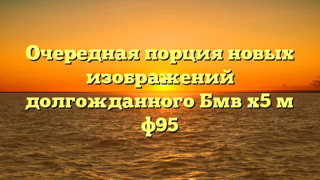 Очередная порция новых изображений долгожданного Бмв х5 м ф95