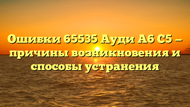 Ошибки 65535 Ауди А6 С5 — причины возникновения и способы устранения