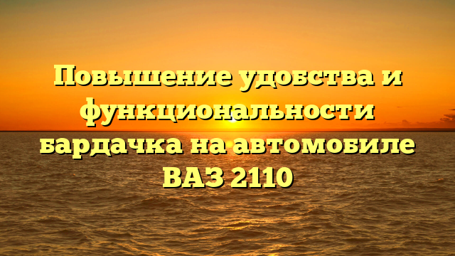 Повышение удобства и функциональности бардачка на автомобиле ВАЗ 2110