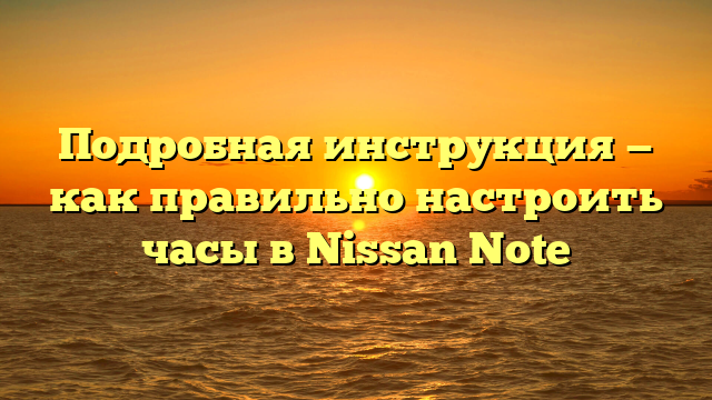 Подробная инструкция — как правильно настроить часы в Nissan Note