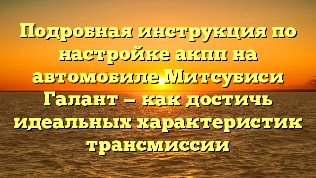 Подробная инструкция по настройке акпп на автомобиле Митсубиси Галант — как достичь идеальных характеристик трансмиссии