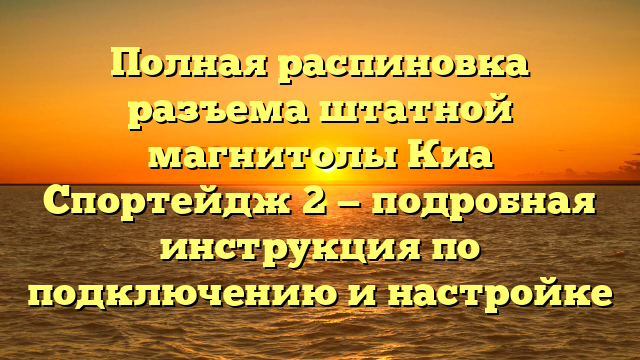 Полная распиновка разъема штатной магнитолы Киа Спортейдж 2 — подробная инструкция по подключению и настройке