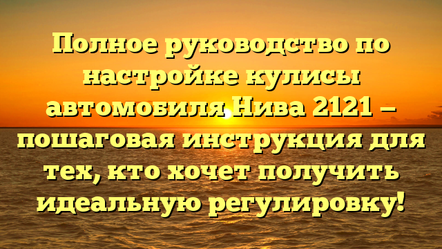 Полное руководство по настройке кулисы автомобиля Нива 2121 — пошаговая инструкция для тех, кто хочет получить идеальную регулировку!
