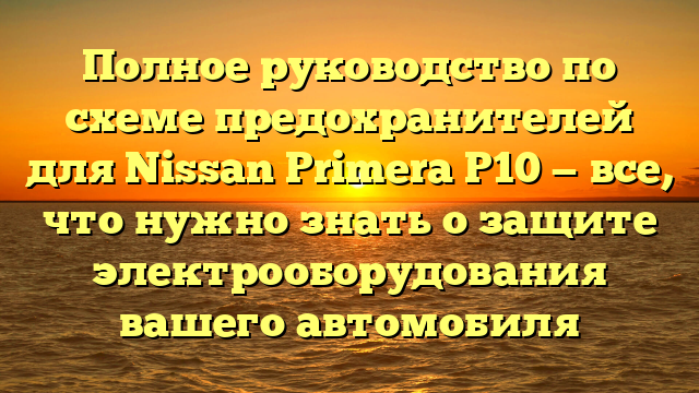 Полное руководство по схеме предохранителей для Nissan Primera P10 — все, что нужно знать о защите электрооборудования вашего автомобиля