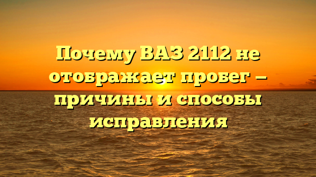 Почему ВАЗ 2112 не отображает пробег — причины и способы исправления