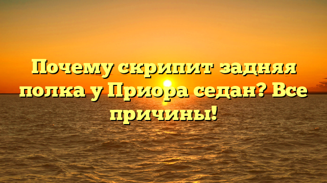 Почему скрипит задняя полка у Приора седан? Все причины!