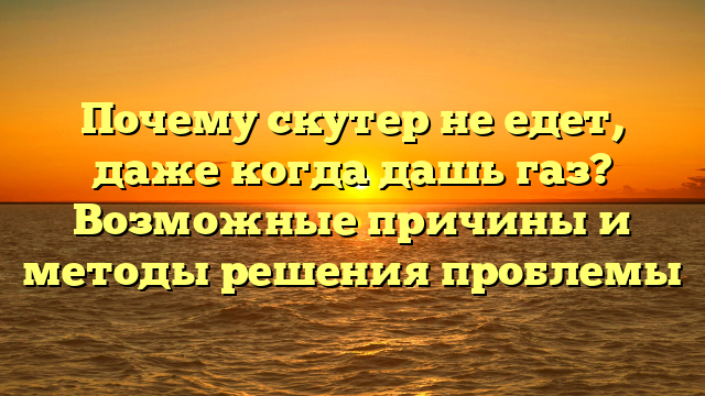 Почему скутер не едет, даже когда дашь газ? Возможные причины и методы решения проблемы