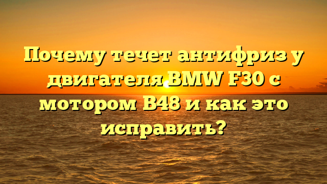 Почему течет антифриз у двигателя BMW F30 с мотором B48 и как это исправить?