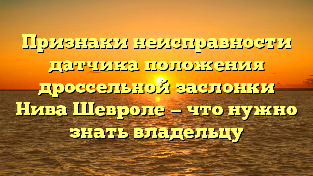 Признаки неисправности датчика положения дроссельной заслонки Нива Шевроле — что нужно знать владельцу