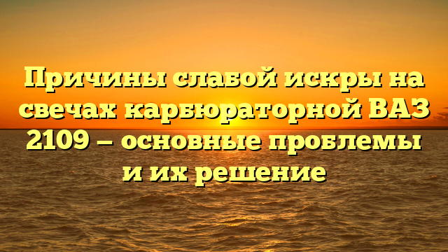 Причины слабой искры на свечах карбюраторной ВАЗ 2109 — основные проблемы и их решение