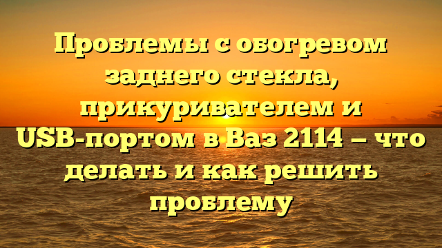 Проблемы с обогревом заднего стекла, прикуривателем и USB-портом в Ваз 2114 — что делать и как решить проблему