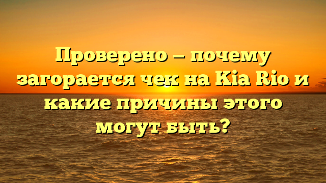 Проверено — почему загорается чек на Kia Rio и какие причины этого могут быть?