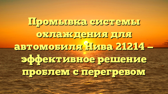 Промывка системы охлаждения для автомобиля Нива 21214 — эффективное решение проблем с перегревом
