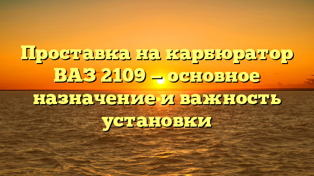 Проставка на карбюратор ВАЗ 2109 — основное назначение и важность установки