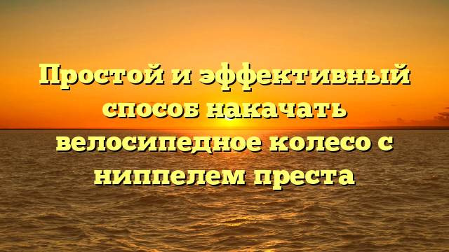 Простой и эффективный способ накачать велосипедное колесо с ниппелем преста
