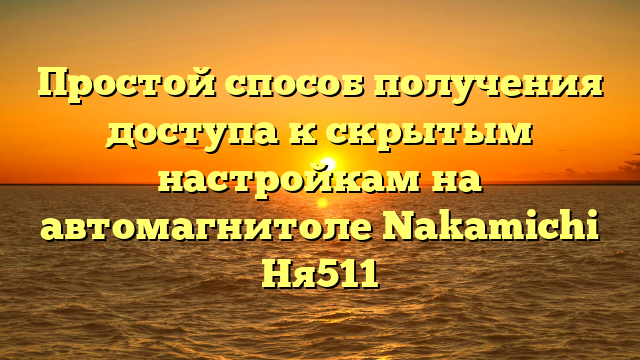 Простой способ получения доступа к скрытым настройкам на автомагнитоле Nakamichi Ня511