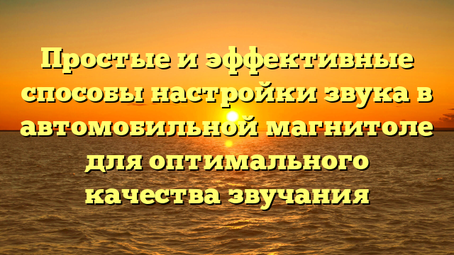 Простые и эффективные способы настройки звука в автомобильной магнитоле для оптимального качества звучания