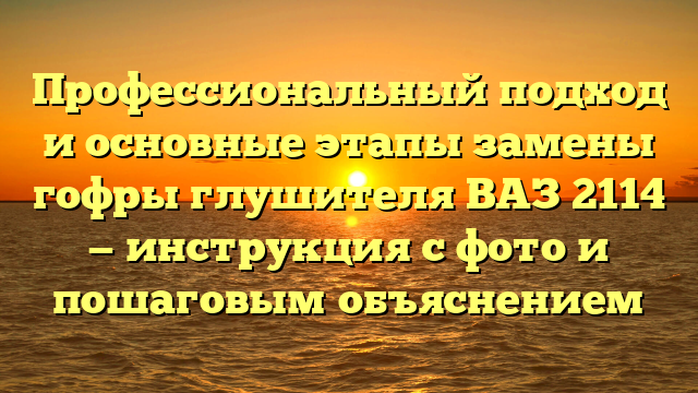 Профессиональный подход и основные этапы замены гофры глушителя ВАЗ 2114 — инструкция с фото и пошаговым объяснением