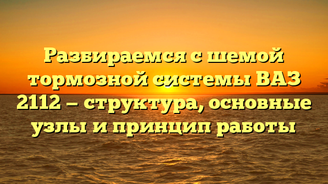 Разбираемся с шемой тормозной системы ВАЗ 2112 — структура, основные узлы и принцип работы