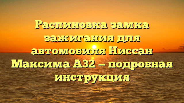 Распиновка замка зажигания для автомобиля Ниссан Максима A32 — подробная инструкция