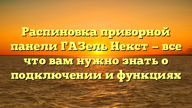 Распиновка приборной панели ГАЗель Некст — все что вам нужно знать о подключении и функциях