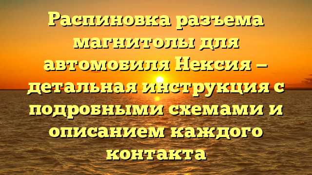 Распиновка разъема магнитолы для автомобиля Нексия — детальная инструкция с подробными схемами и описанием каждого контакта