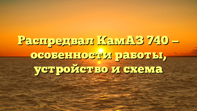 Распредвал КамАЗ 740 — особенности работы, устройство и схема