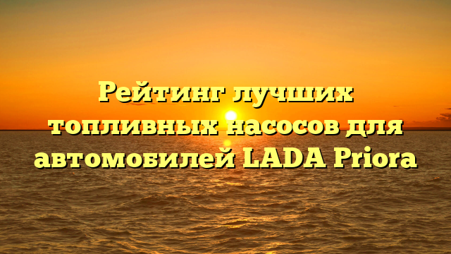 Рейтинг лучших топливных насосов для автомобилей LADA Priora